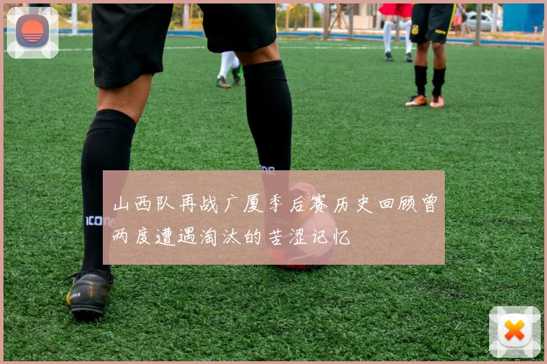 山西队再战广厦季后赛历史回顾曾两度遭遇淘汰的苦涩记忆