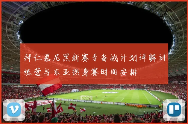 拜仁慕尼黑新赛季备战计划详解训练营与东亚热身赛时间安排