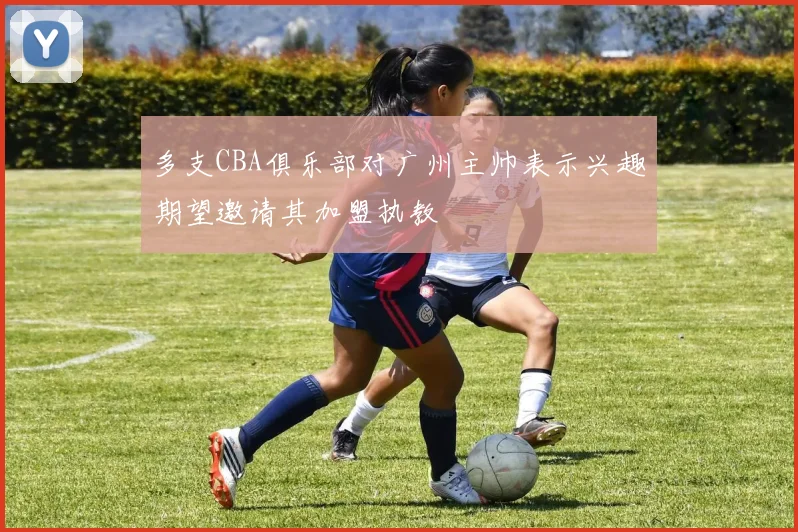 多支CBA俱乐部对广州主帅表示兴趣期望邀请其加盟执教