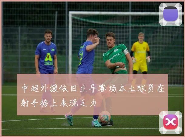 中超外援依旧主导赛场本土球员在射手榜上表现乏力