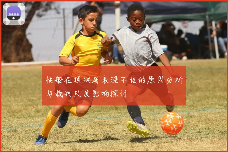 快船在顶端局表现不佳的原因分析与裁判尺度影响探讨