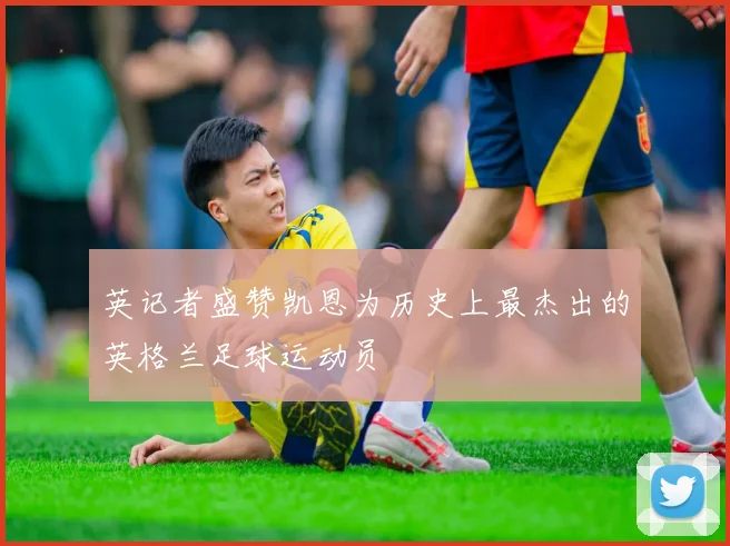 英记者盛赞凯恩为历史上最杰出的英格兰足球运动员