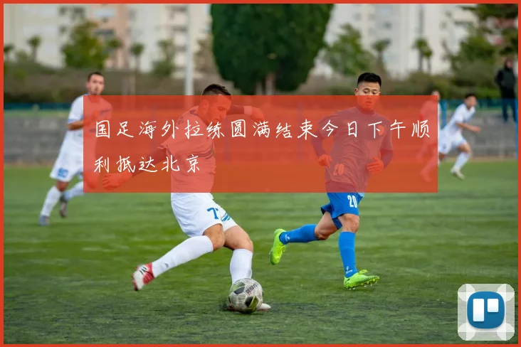 国足海外拉练圆满结束今日下午顺利抵达北京