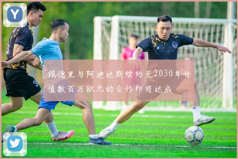 佩德里与阿迪达斯续约至2030年价值数百万欧元的合作即将达成
