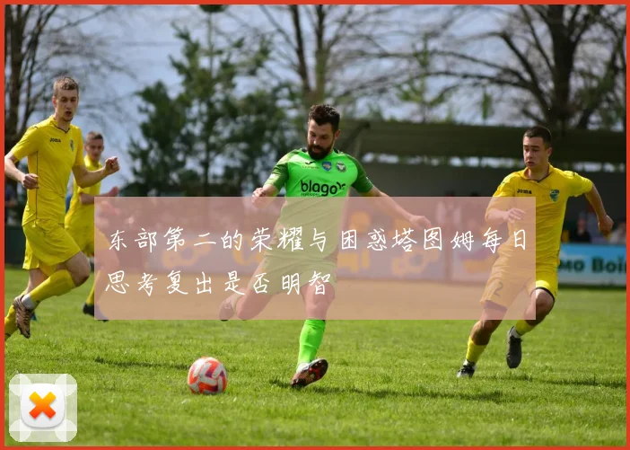 东部第二的荣耀与困惑塔图姆每日思考复出是否明智