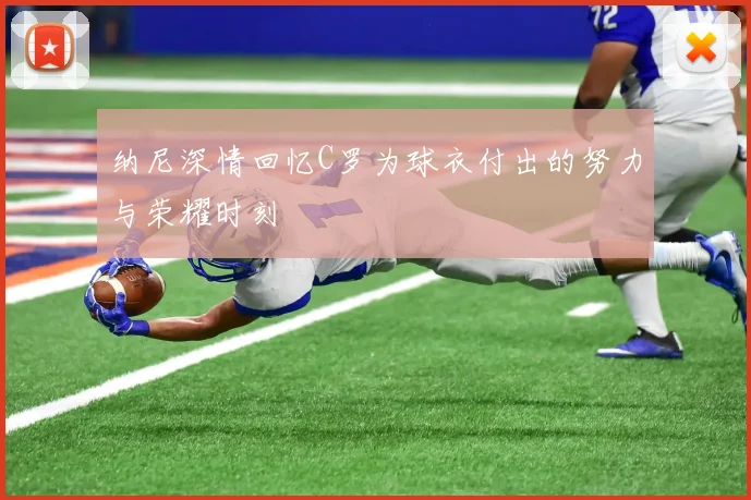 纳尼深情回忆C罗为球衣付出的努力与荣耀时刻