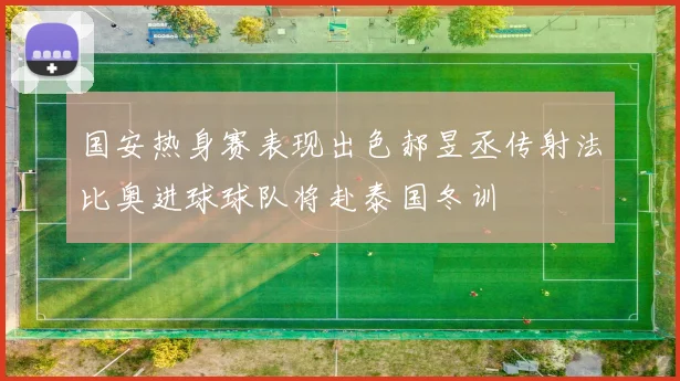 国安热身赛表现出色郝昱丞传射法比奥进球球队将赴泰国冬训