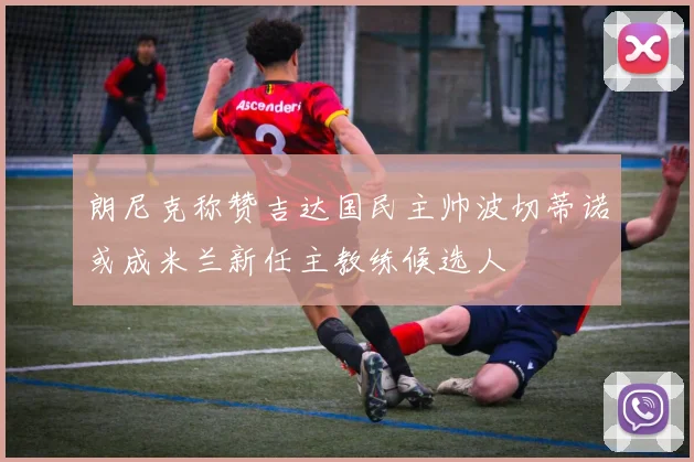 朗尼克称赞吉达国民主帅波切蒂诺或成米兰新任主教练候选人