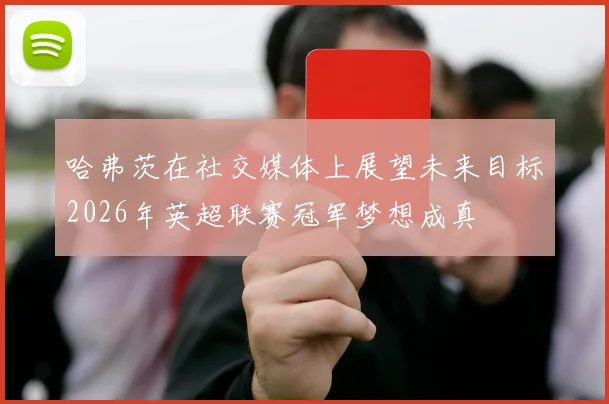 哈弗茨在社交媒体上展望未来目标2026年英超联赛冠军梦想成真