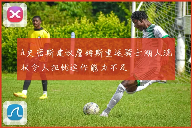 A史密斯建议詹姆斯重返骑士湖人现状令人担忧运作能力不足