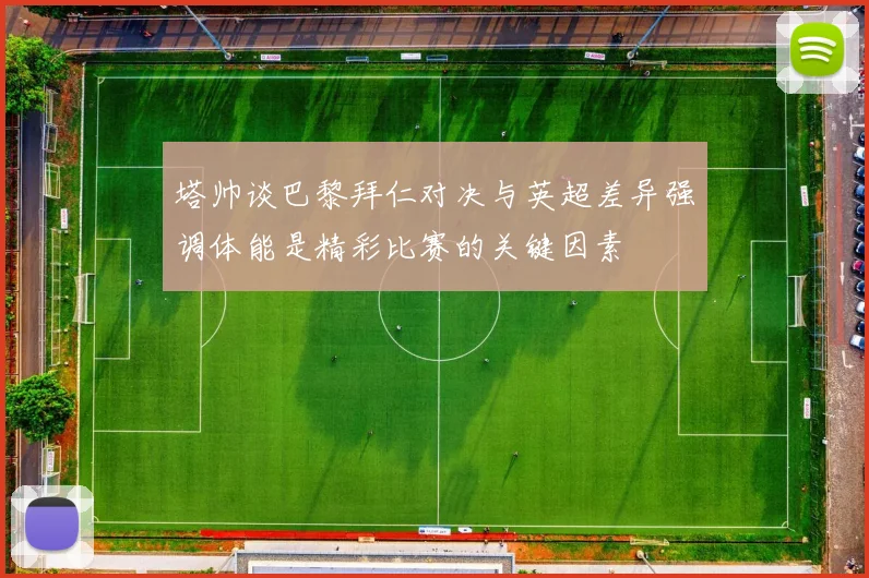 塔帅谈巴黎拜仁对决与英超差异强调体能是精彩比赛的关键因素