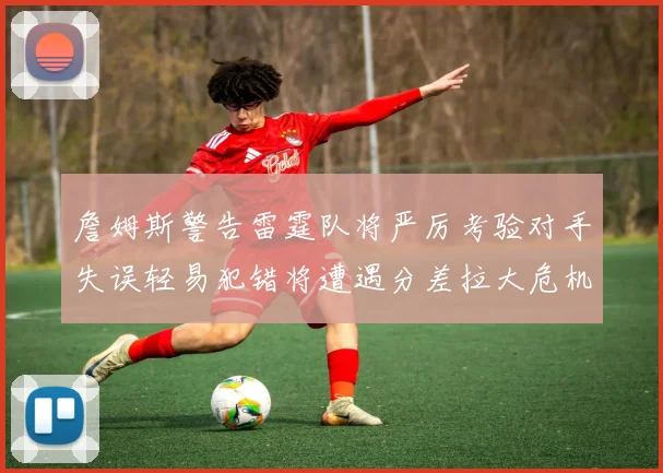 詹姆斯警告雷霆队将严厉考验对手失误轻易犯错将遭遇分差拉大危机
