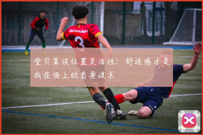 登贝莱谈位置灵活性：舒适感才是我在场上的首要追求